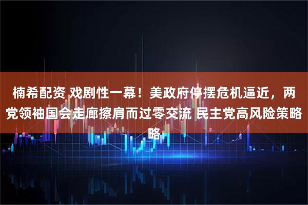 楠希配资 戏剧性一幕！美政府停摆危机逼近，两党领袖国会走廊擦肩而过零交流 民主党高风险策略