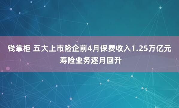钱掌柜 五大上市险企前4月保费收入1.25万亿元 寿险业务逐月回升