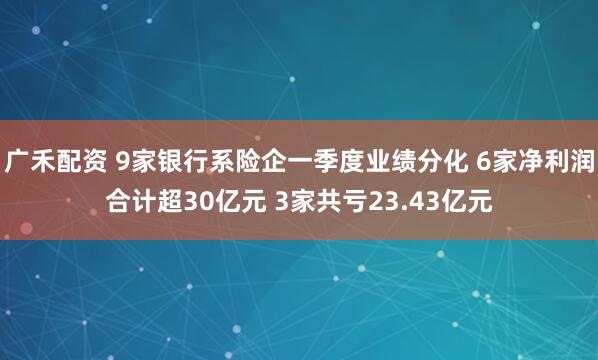 广禾配资 9家银行系险企一季度业绩分化 6家净利润合计超30亿元 3家共亏23.43亿元
