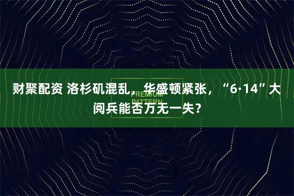 财聚配资 洛杉矶混乱，华盛顿紧张，“6·14”大阅兵能否万无一失？