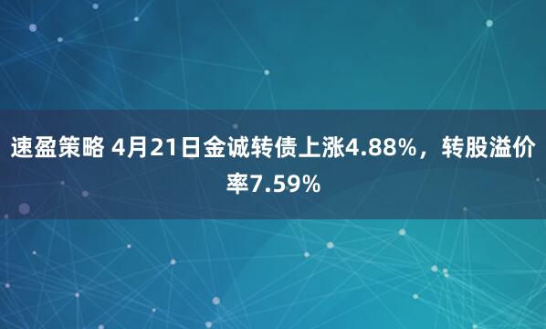 速盈策略 4月21日金诚转债上涨4.88%，转股溢价率7.59%