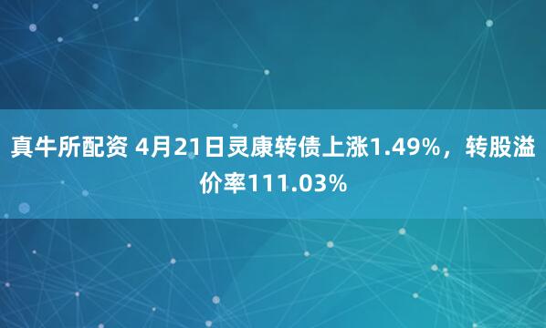真牛所配资 4月21日灵康转债上涨1.49%，转股溢价率111.03%