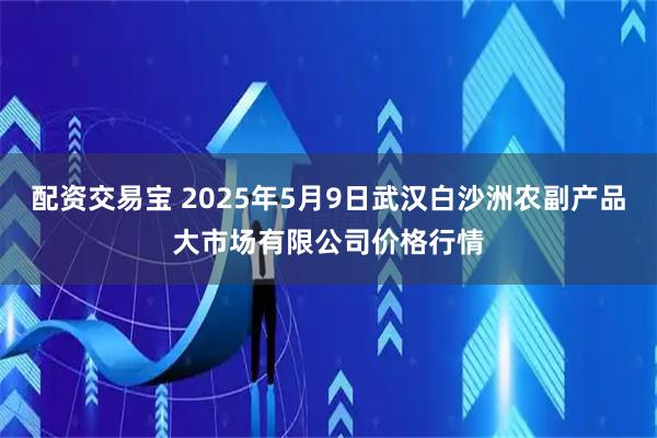 配资交易宝 2025年5月9日武汉白沙洲农副产品大市场有限公司价格行情