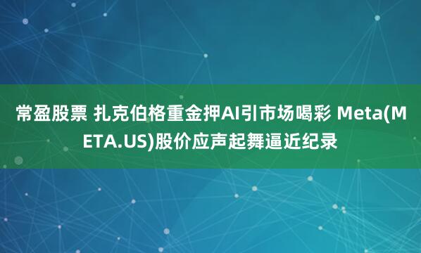 常盈股票 扎克伯格重金押AI引市场喝彩 Meta(META.US)股价应声起舞逼近纪录