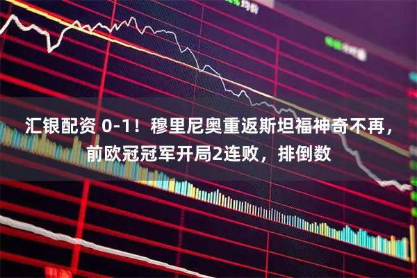 汇银配资 0-1！穆里尼奥重返斯坦福神奇不再，前欧冠冠军开局2连败，排倒数