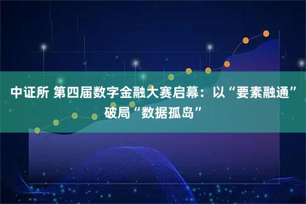 中证所 第四届数字金融大赛启幕：以“要素融通”破局“数据孤岛”