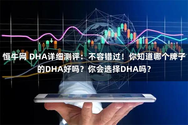 恒牛网 DHA详细测评：不容错过！你知道哪个牌子的DHA好吗？你会选择DHA吗？