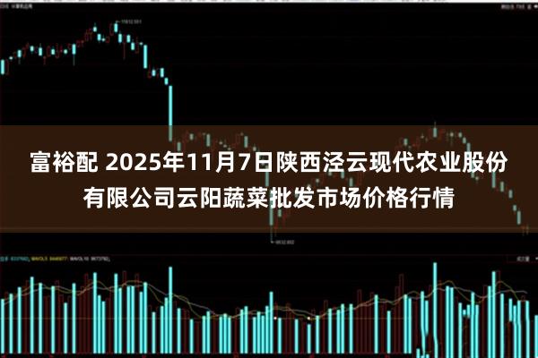 富裕配 2025年11月7日陕西泾云现代农业股份有限公司云阳蔬菜批发市场价格行情