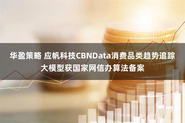 华盈策略 应帆科技CBNData消费品类趋势追踪大模型获国家网信办算法备案
