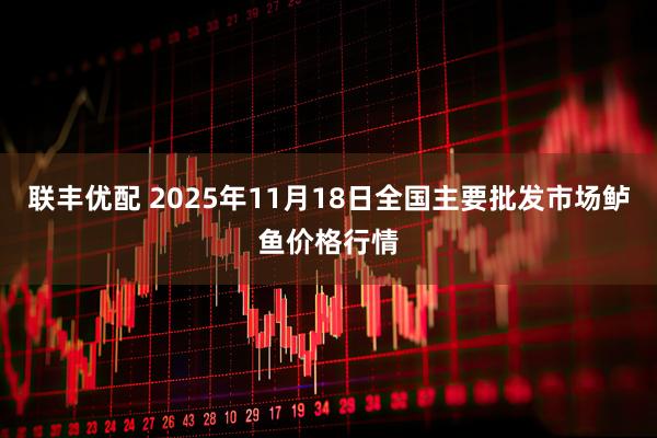 联丰优配 2025年11月18日全国主要批发市场鲈鱼价格行情