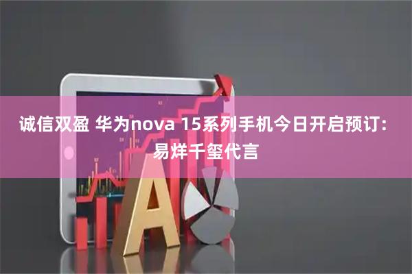 诚信双盈 华为nova 15系列手机今日开启预订: 易烊千玺代言