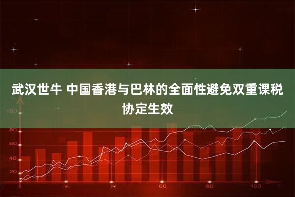 武汉世牛 中国香港与巴林的全面性避免双重课税协定生效