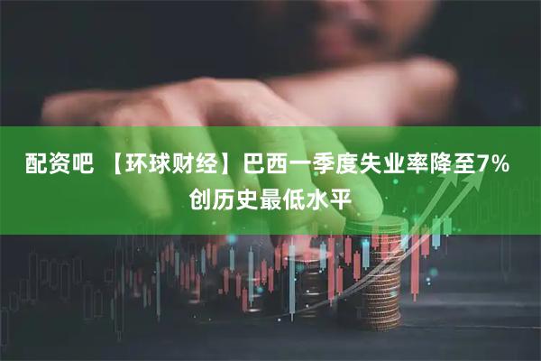 配资吧 【环球财经】巴西一季度失业率降至7% 创历史最低水平