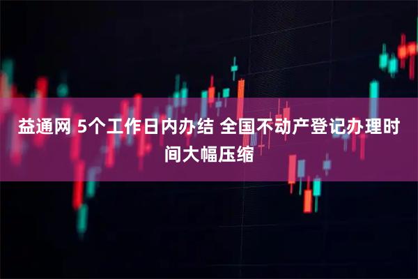 益通网 5个工作日内办结 全国不动产登记办理时间大幅压缩