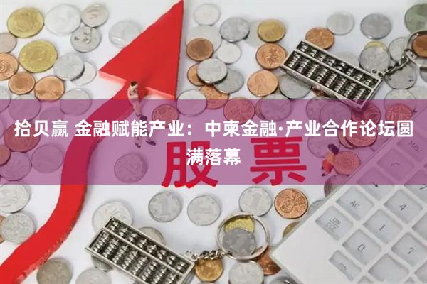 拾贝赢 金融赋能产业：中柬金融·产业合作论坛圆满落幕