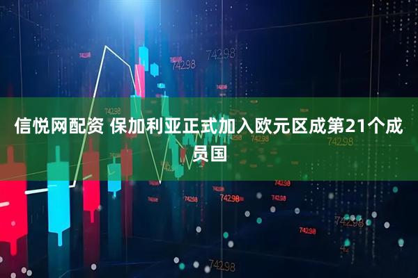 信悦网配资 保加利亚正式加入欧元区成第21个成员国