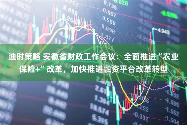 迪时策略 安徽省财政工作会议：全面推进“农业保险+”改革，加快推进融资平台改革转型