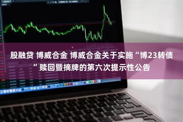 股融贷 博威合金 博威合金关于实施“博23转债”赎回暨摘牌的第六次提示性公告