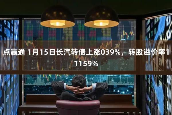 点赢通 1月15日长汽转债上涨039%，转股溢价率11159%