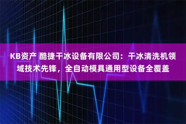 KB资产 酷捷干冰设备有限公司：干冰清洗机领域技术先锋，全自动模具通用型设备全覆盖