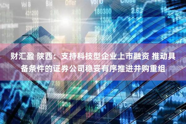 财汇盈 陕西：支持科技型企业上市融资 推动具备条件的证券公司稳妥有序推进并购重组