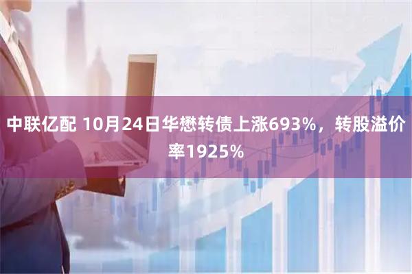 中联亿配 10月24日华懋转债上涨693%，转股溢价率1925%