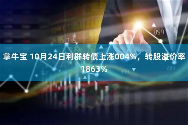 掌牛宝 10月24日利群转债上涨004%，转股溢价率1863%