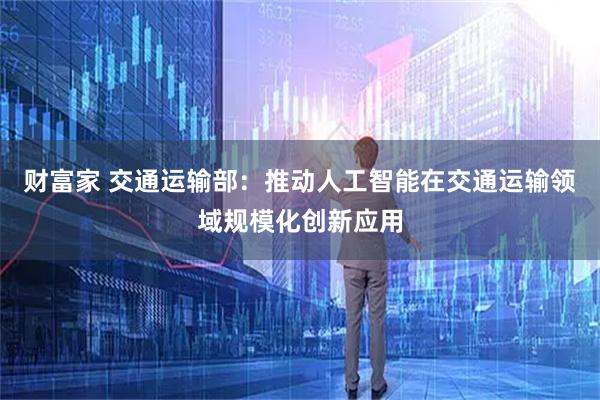 财富家 交通运输部：推动人工智能在交通运输领域规模化创新应用