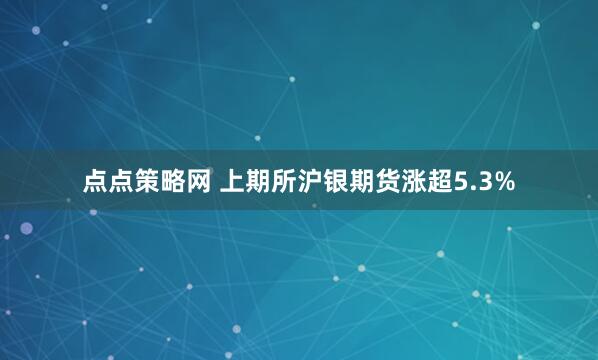 点点策略网 上期所沪银期货涨超5.3%